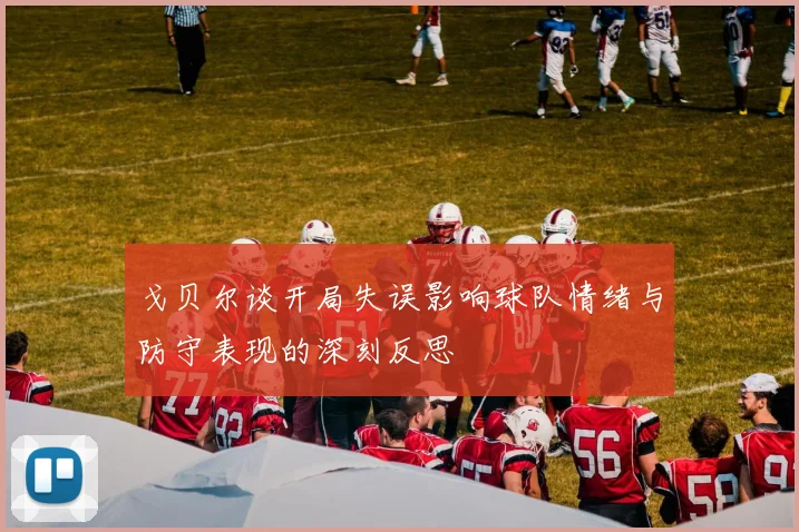 戈贝尔谈开局失误影响球队情绪与防守表现的深刻反思