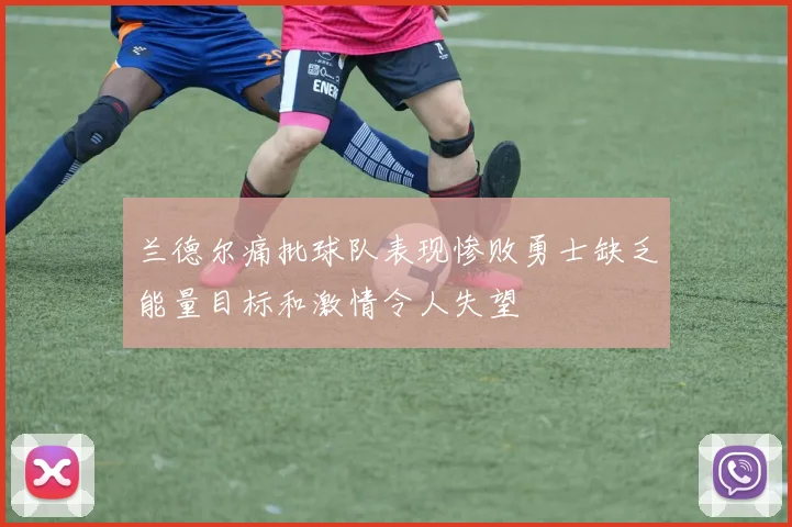 兰德尔痛批球队表现惨败勇士缺乏能量目标和激情令人失望