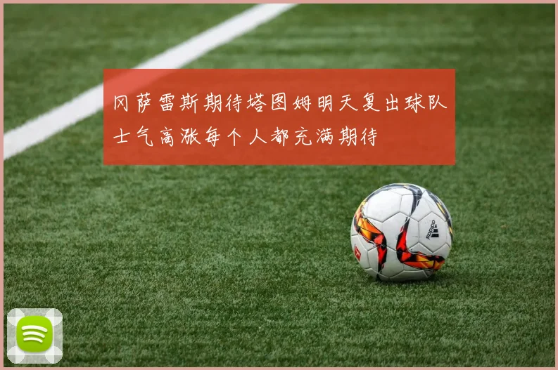 冈萨雷斯期待塔图姆明天复出球队士气高涨每个人都充满期待