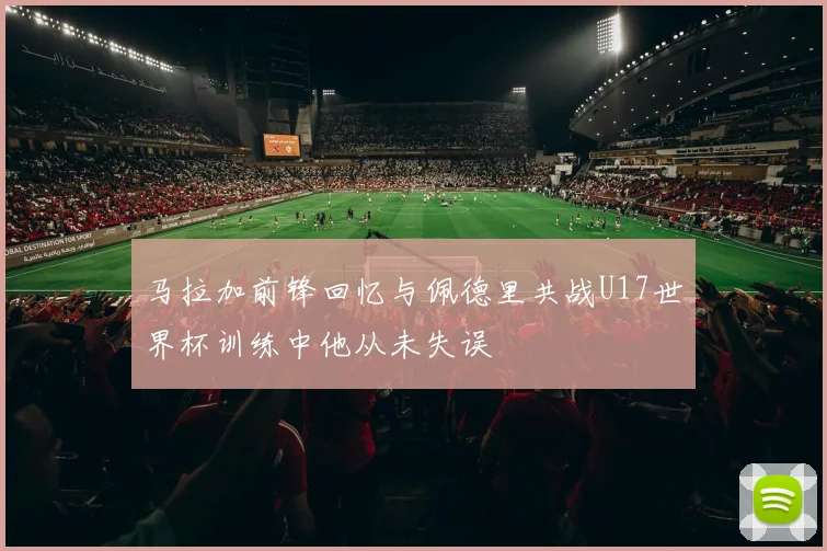 马拉加前锋回忆与佩德里共战U17世界杯训练中他从未失误