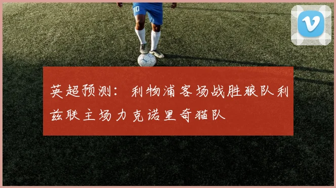 英超预测：利物浦客场战胜狼队利兹联主场力克诺里奇猫队