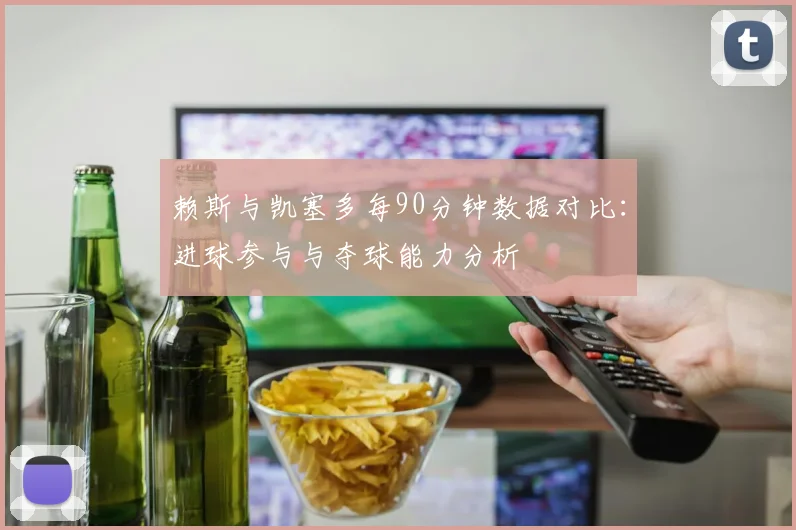 赖斯与凯塞多每90分钟数据对比：进球参与与夺球能力分析