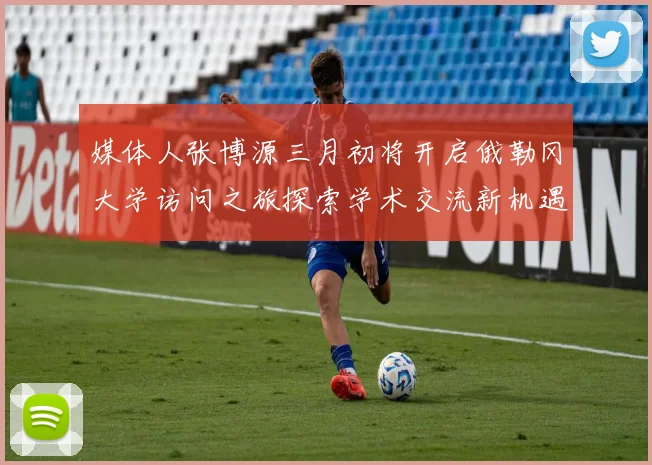 媒体人张博源三月初将开启俄勒冈大学访问之旅探索学术交流新机遇
