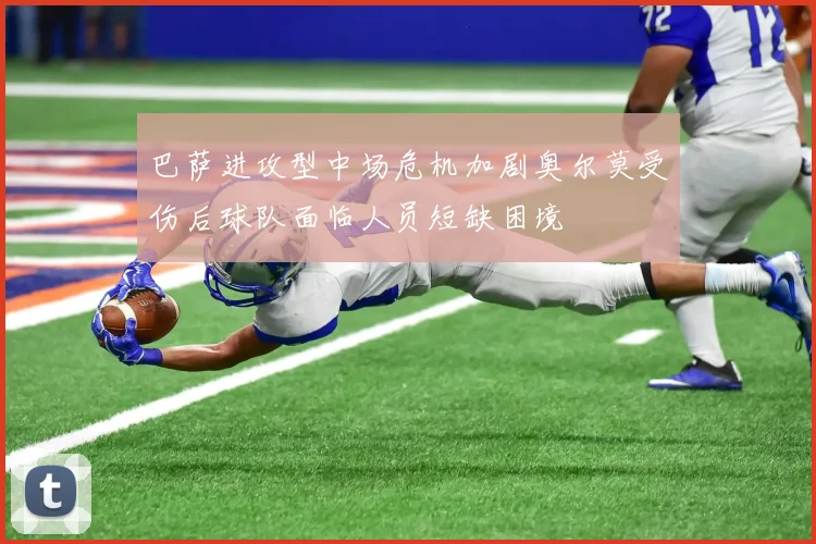 巴萨进攻型中场危机加剧奥尔莫受伤后球队面临人员短缺困境