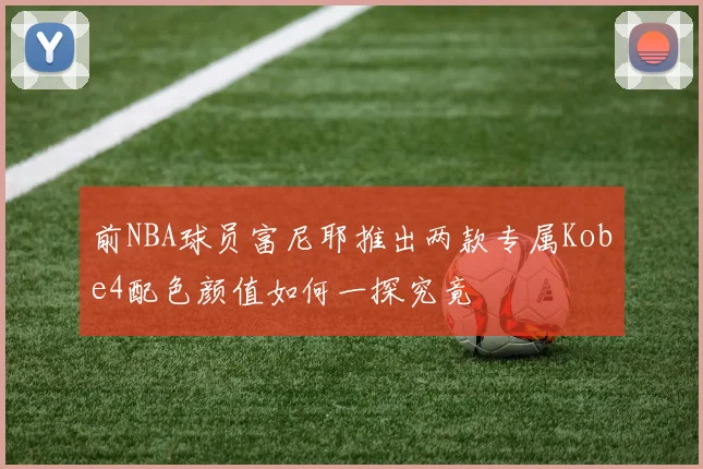 前NBA球员富尼耶推出两款专属Kobe4配色颜值如何一探究竟