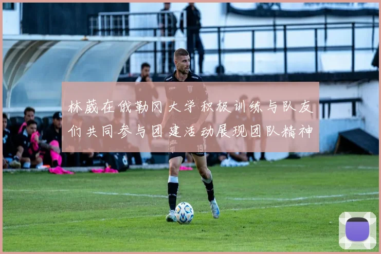 林葳在俄勒冈大学积极训练与队友们共同参与团建活动展现团队精神
