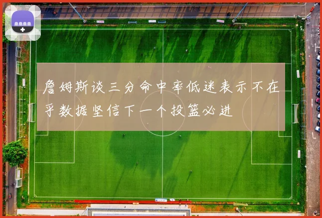詹姆斯谈三分命中率低迷表示不在乎数据坚信下一个投篮必进