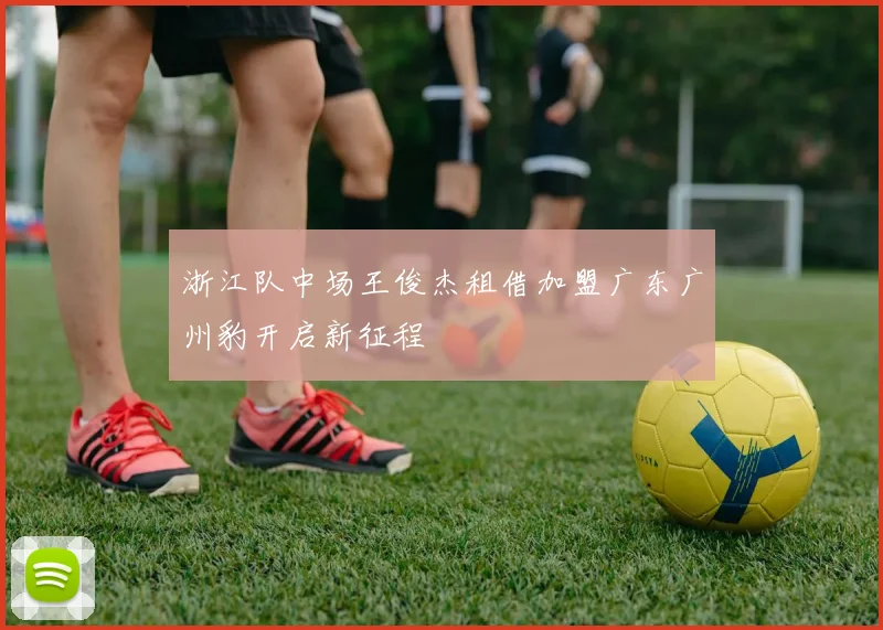 浙江队中场王俊杰租借加盟广东广州豹开启新征程