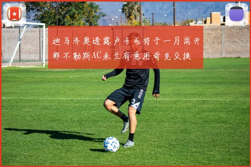 迪马济奥透露卢卡或将于一月离开那不勒斯AC米兰有意用奇克交换