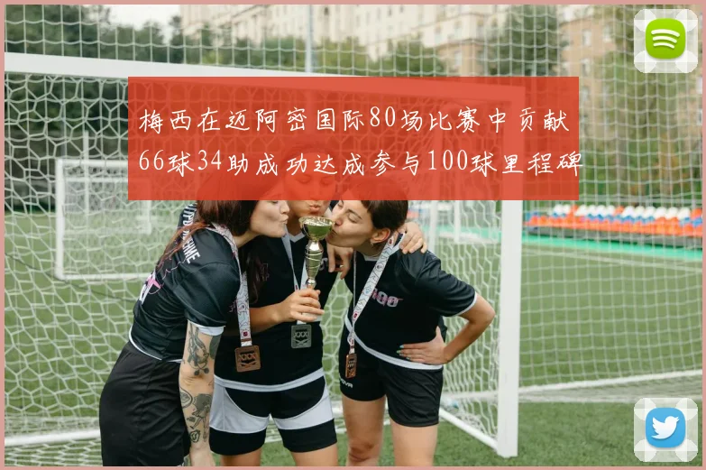 梅西在迈阿密国际80场比赛中贡献66球34助成功达成参与100球里程碑