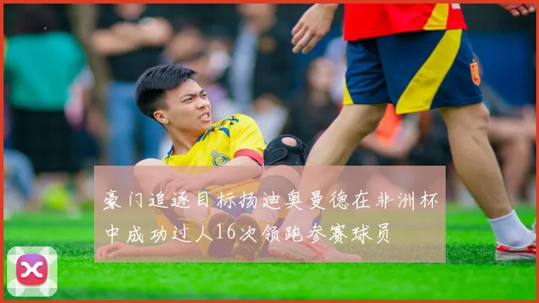 豪门追逐目标扬迪奥曼德在非洲杯中成功过人16次领跑参赛球员