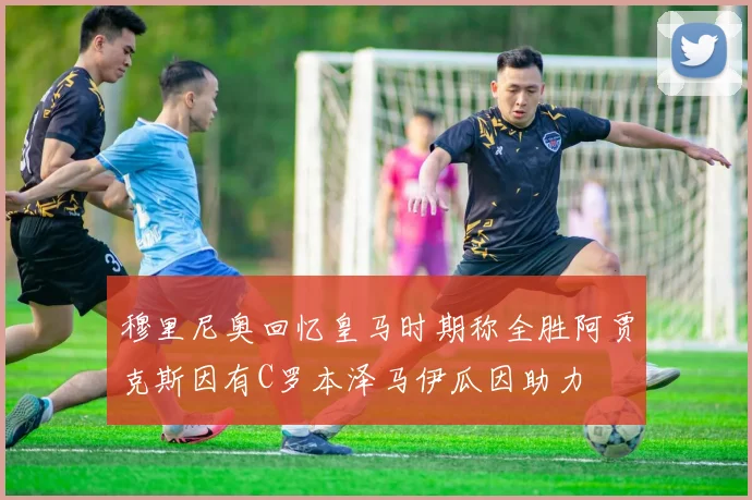 穆里尼奥回忆皇马时期称全胜阿贾克斯因有C罗本泽马伊瓜因助力